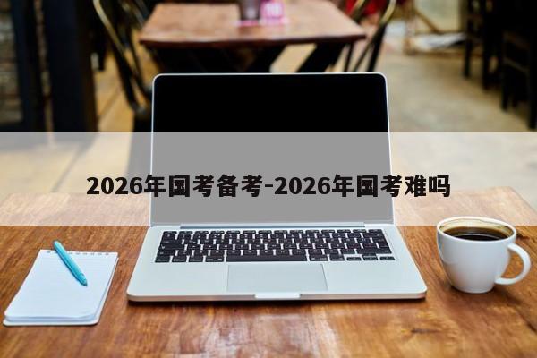 2026年国考备考-2026年国考难吗-图1