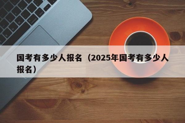 国考有多少人报名（2025年国考有多少人报名）-图1