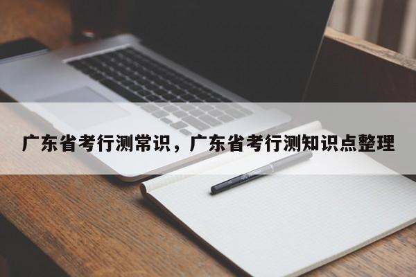 广东省考行测常识，广东省考行测知识点整理-图1