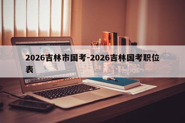 2026吉林市国考-2026吉林国考职位表-图1