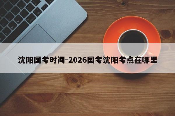 沈阳国考时间-2026国考沈阳考点在哪里-图1