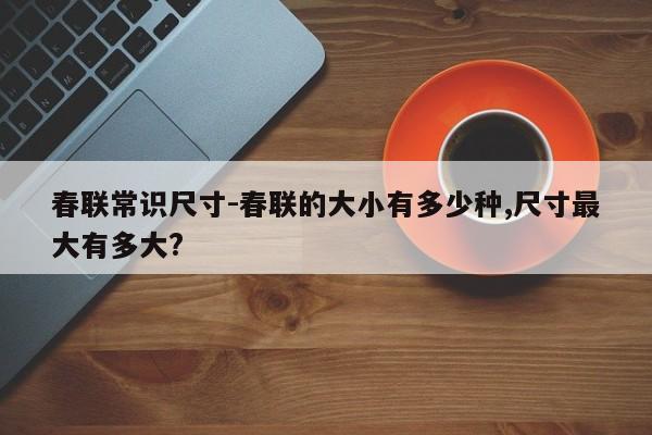 春联常识尺寸-春联的大小有多少种,尺寸最大有多大?-图1