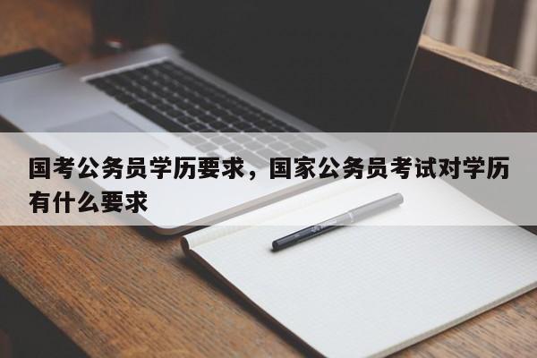 国考公务员学历要求，国家公务员考试对学历有什么要求-图1
