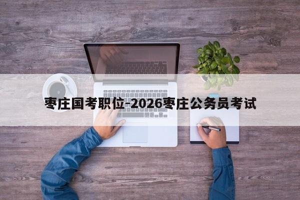 枣庄国考职位-2026枣庄公务员考试-图1