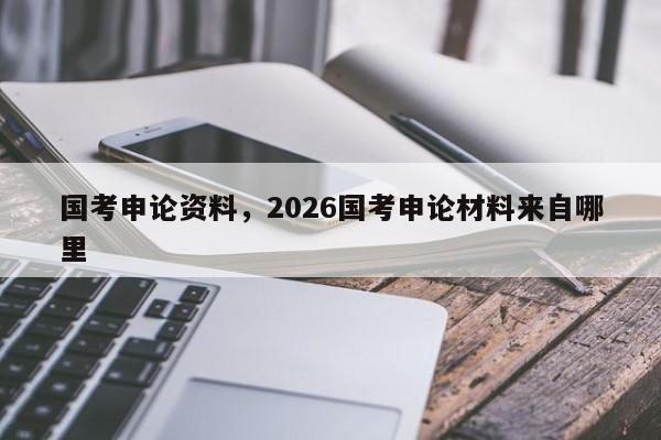 国考申论资料,2026国考申论材料来自哪里-图1 国考申论资料,2026国考申论材料来自哪里-图1