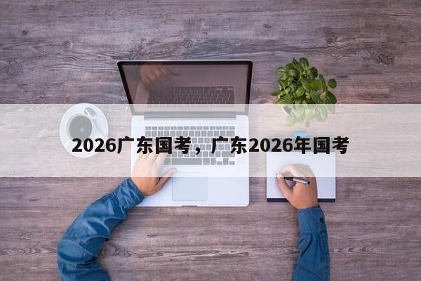 2026广东国考，广东2026年国考-图1
