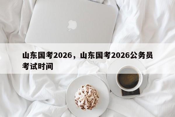 山东国考2026，山东国考2026公务员考试时间-图1
