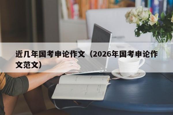 近几年国考申论作文（2026年国考申论作文范文）-图1