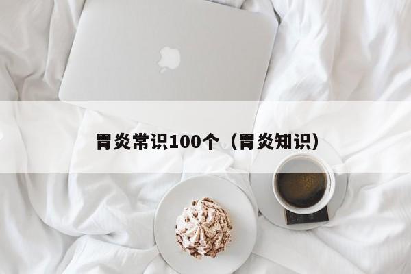 胃炎常识100个（胃炎知识）-图1