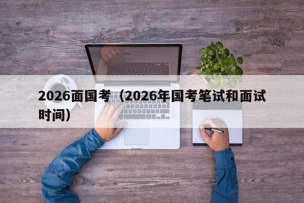 2026面国考（2026年国考笔试和面试时间）-图1