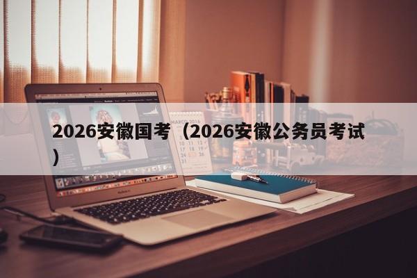 2026安徽国考（2026安徽公务员考试）-图1