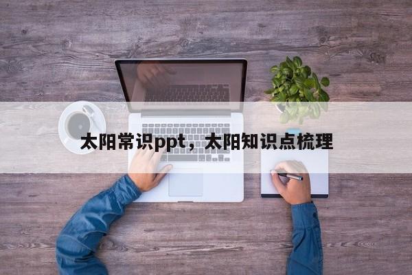 太阳常识ppt,太阳知识点梳理-图1 太阳常识ppt,太阳知识点梳理-图1