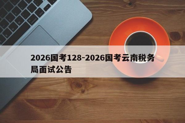 2026国考128-2026国考云南税务局面试公告-图1
