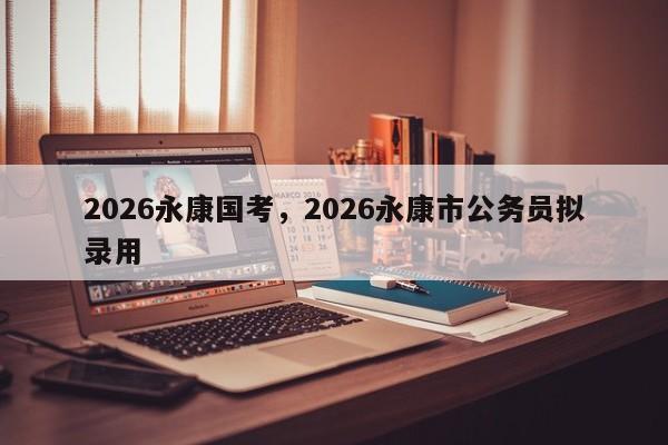 2026永康国考,2026永康市公务员拟录用-图1 2026永康国考,2026永康市公务员拟录用-图1