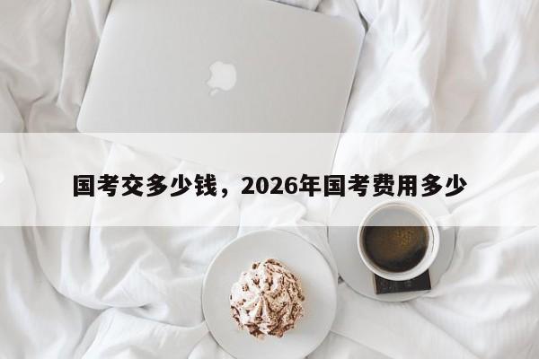 国考交多少钱，2026年国考费用多少-图1