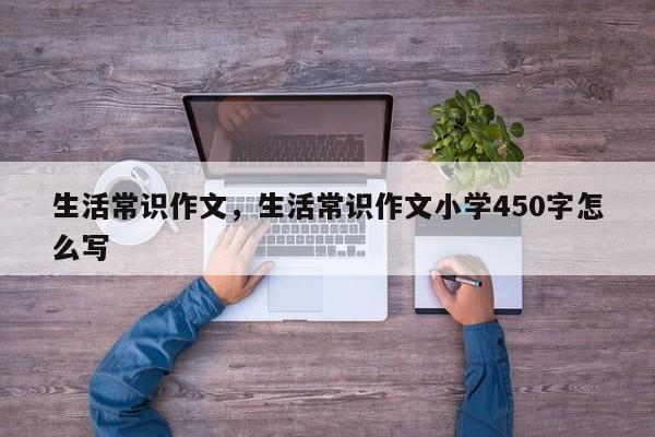 生活常识作文，生活常识作文小学450字怎么写-图1