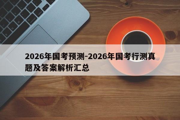 2026年国考预测-2026年国考行测真题及答案解析汇总-图1 2026年国考预测-2026年国考行测真题及答案解析汇总-图1