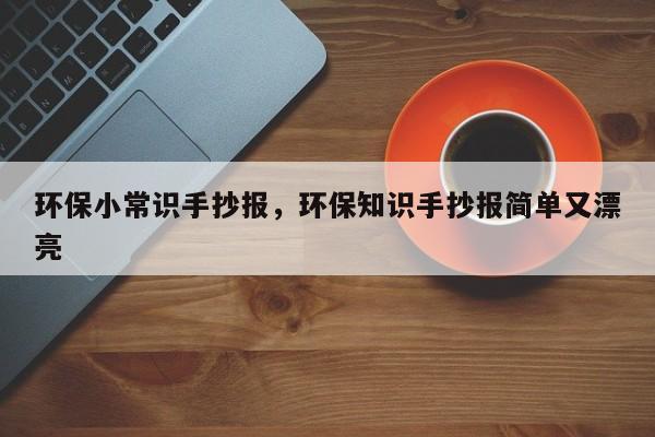 环保小常识手抄报,环保知识手抄报简单又漂亮-图1 环保小常识手抄报,环保知识手抄报简单又漂亮-图1