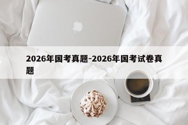 2026年国考真题-2026年国考试卷真题-图1