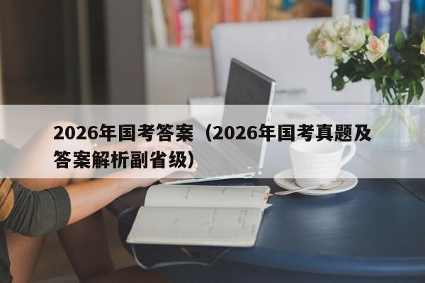 2026年国考答案（2026年国考真题及答案解析副省级）-图1
