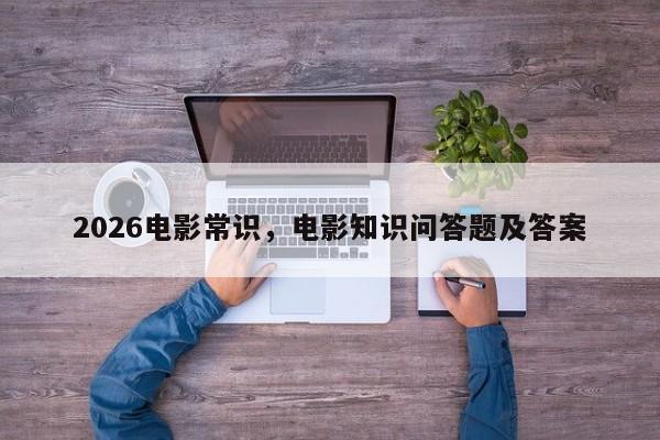 2026电影常识，电影知识问答题及答案-图1