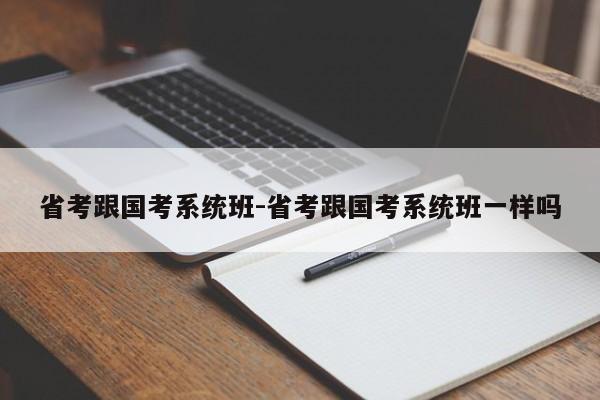 省考跟国考系统班-省考跟国考系统班一样吗-图1