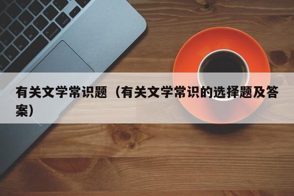 有关文学常识题（有关文学常识的选择题及答案）-图1