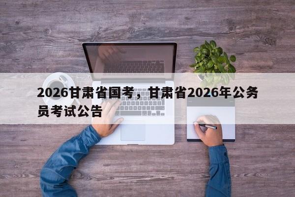 2026甘肃省国考,甘肃省2026年公务员考试公告-图1 2026甘肃省国考,甘肃省2026年公务员考试公告-图1