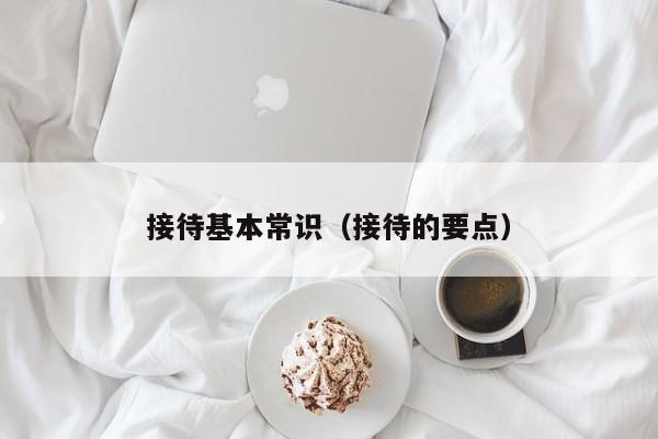接待基本常识(接待的要点)-图1 接待基本常识(接待的要点)-图1
